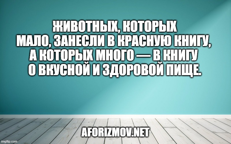 Животных, которых мало, занесли в Красную книгу, а которых много — в Книгу о вкусной и здоровой пище.

