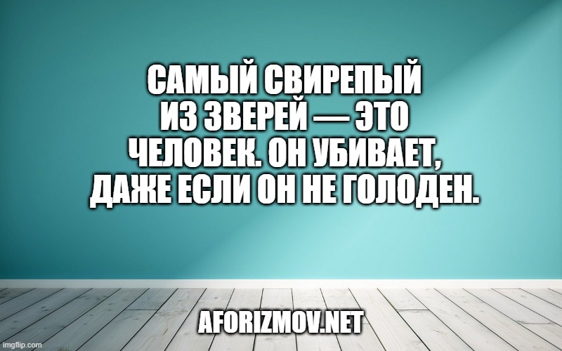 Самый свирепый из зверей — это человек. Он убивает, даже если он не голоден.