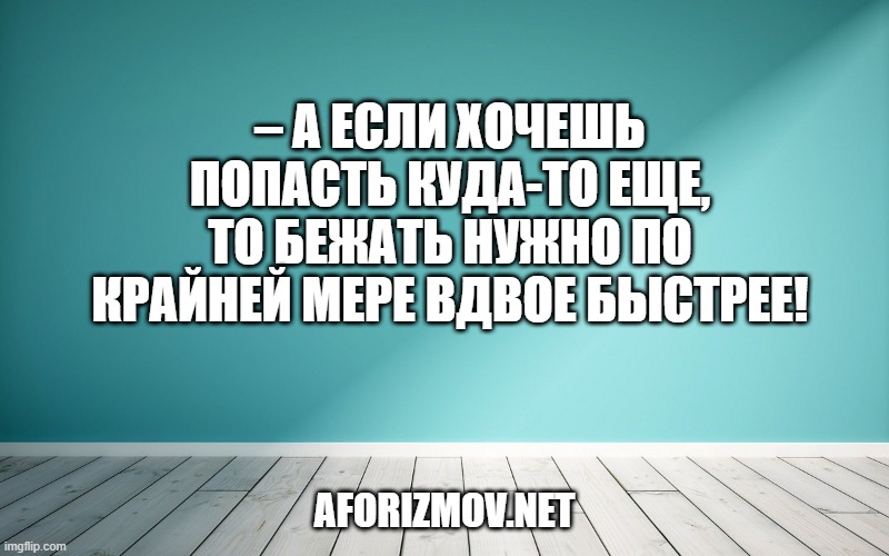 – А если хочешь попасть куда-то еще, то бежать нужно по крайней мере вдвое быстрее!