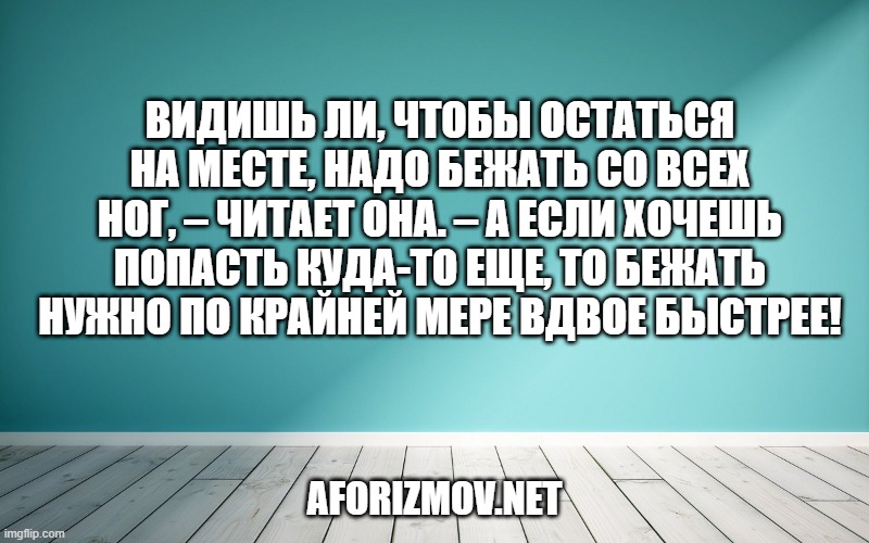 Видишь ли, чтобы остаться на месте, надо бежать со всех ног, – читает она. – А если хочешь попасть куда-то еще, то бежать нужно по крайней мере вдвое быстрее!
