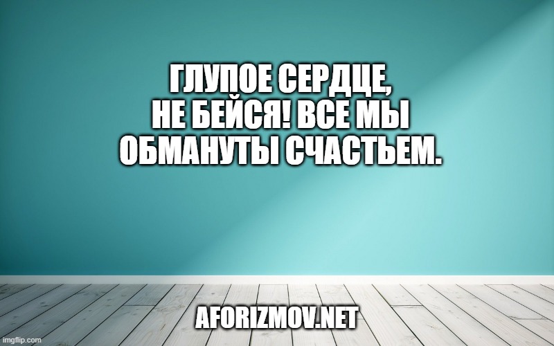 Глупое сердце, не бейся! Все мы обмануты счастьем.