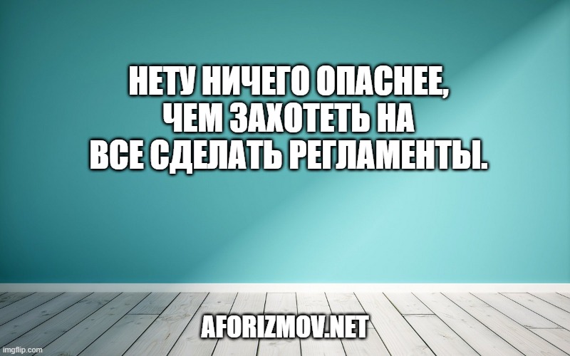Нету ничего опаснее, чем захотеть на все сделать регламенты.