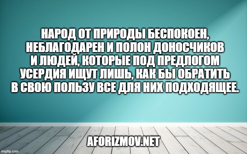 Народ от природы беспокоен, неблагодарен и полон доносчиков и людей, которые под предлогом усердия ищут лишь, как бы обратить в свою пользу все для них подходящее.