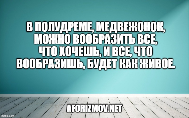 В полудреме, Медвежонок, можно вообразить все, что хочешь, и все, что вообразишь, будет как живое.