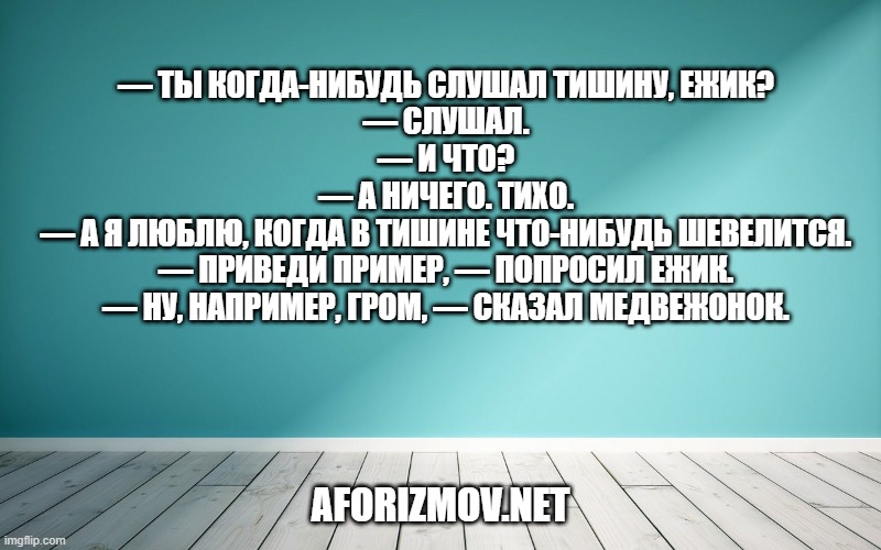— Ты когда-нибудь слушал тишину, Ежик?
— Слушал.
— И что?
— А ничего. Тихо.
— А я люблю, когда в тишине что-нибудь шевелится.
— Приведи пример, — попросил Ежик.
— Ну, например, гром, — сказал Медвежонок.