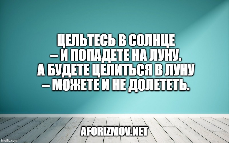 Цельтесь в Солнце – и попадете на Луну. А будете целиться в Луну – можете и не долететь.