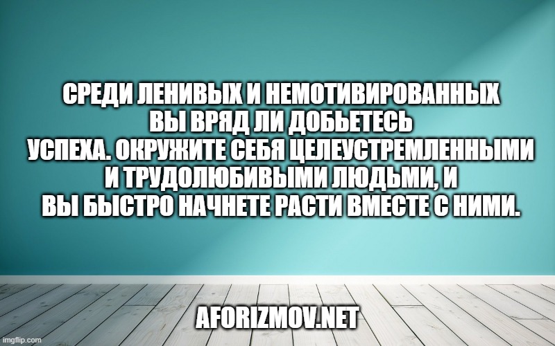 Среди ленивых и немотивированных вы вряд ли добьетесь успеха. Окружите себя целеустремленными и трудолюбивыми людьми, и вы быстро начнете расти вместе с ними.