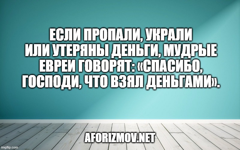 Если пропали, украли или утеряны деньги, мудрые евреи говорят: «Спасибо, Господи, что взял деньгами».
