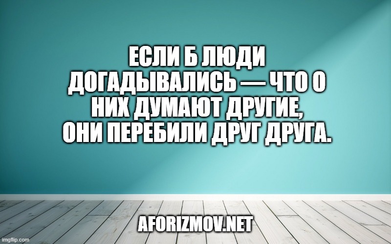 Если б люди догадывались — что о них думают другие, они перебили друг друга.