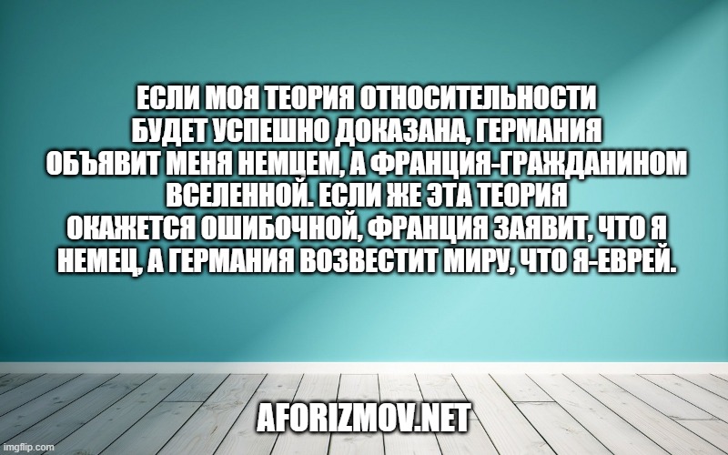 Если моя теория относительности будет успешно доказана, Германия объявит меня немцем, а Франция-гражданином вселенной. Если же эта теория окажется ошибочной, Франция заявит, что я немец, а Германия возвестит миру, что я-еврей.