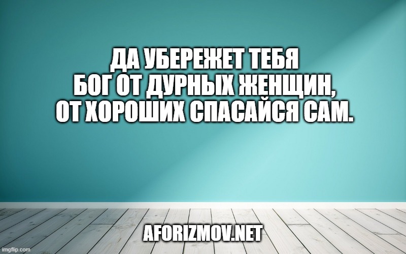 Да убережет тебя Бог от дурных женщин, от хороших спасайся сам.