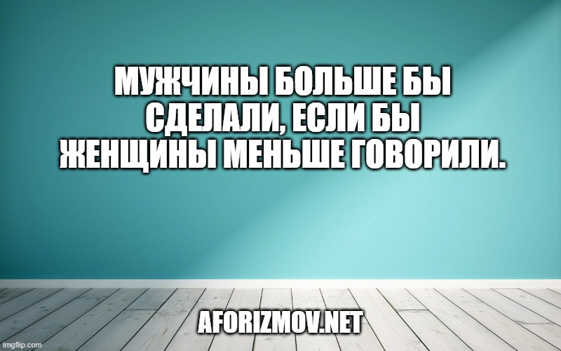Мужчины больше бы сделали, если бы женщины меньше говорили.