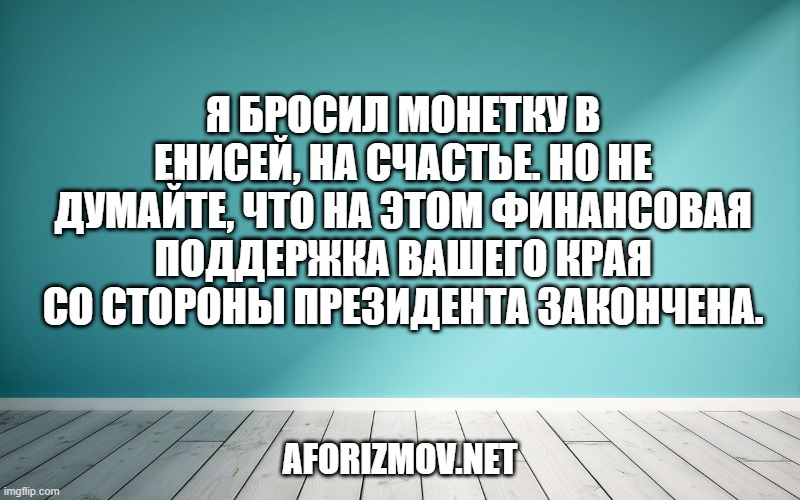 Я бросил монетку в Енисей, на счастье. Но не думайте, что на этом финансовая поддержка вашего края со стороны президента закончена.