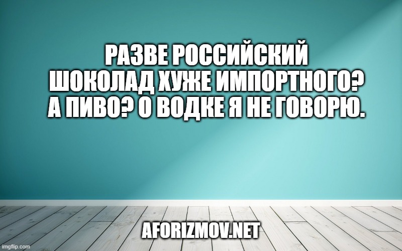 Разве российский шоколад хуже импортного? А пиво? О водке я не говорю.