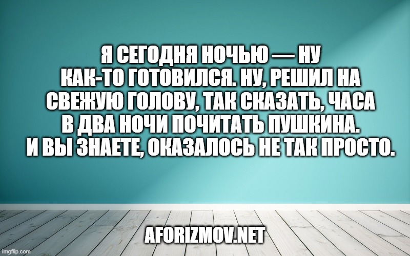 Я сегодня ночью — ну как-то готовился. Ну, решил на свежую голову, так сказать, часа в два ночи почитать Пушкина. И вы знаете, оказалось не так просто.