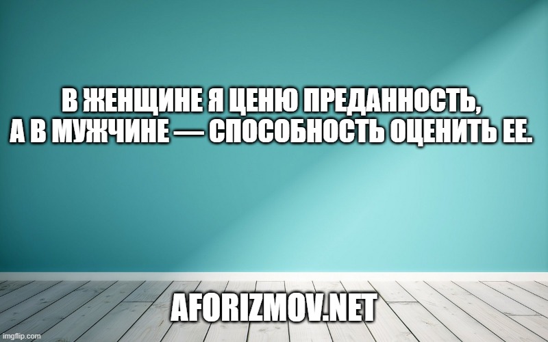 В женщине я ценю преданность, а в мужчине — способность оценить ее.