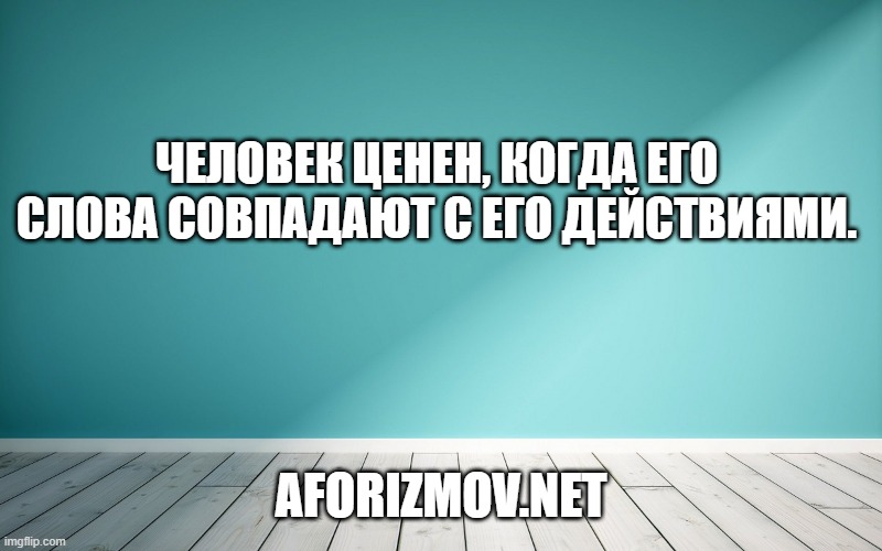 Человек ценен, когда его слова совпадают с его действиями.