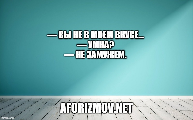 — Вы не в моем вкусе...
— Умна?
— Не замужем.