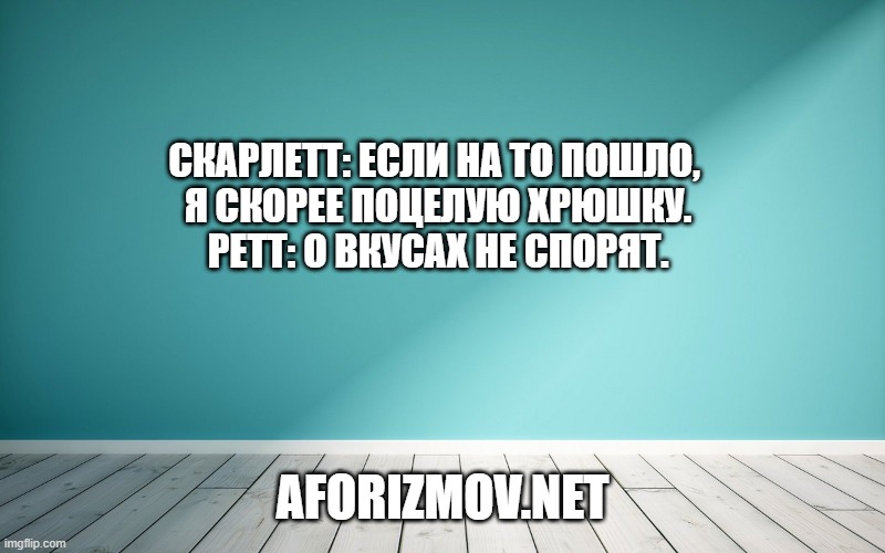 Скарлетт: Если на то пошло, я скорее поцелую хрюшку.
Ретт: О вкусах не спорят.