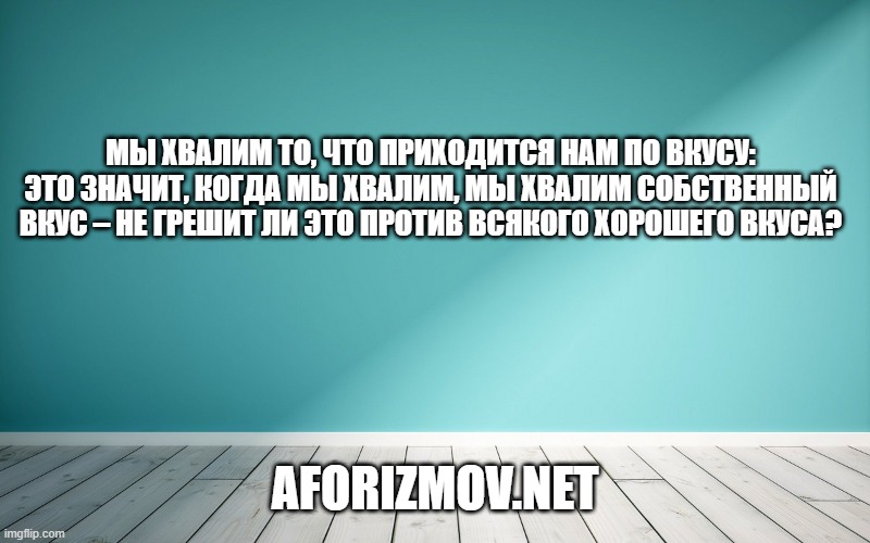 Мы хвалим то, что приходится нам по вкусу: это значит, когда мы хвалим, мы хвалим собственный вкус – не грешит ли это против всякого хорошего вкуса?