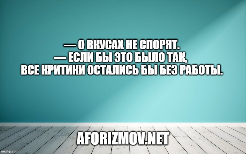 — О вкусах не спорят.
— Если бы это было так, все критики остались бы без работы.