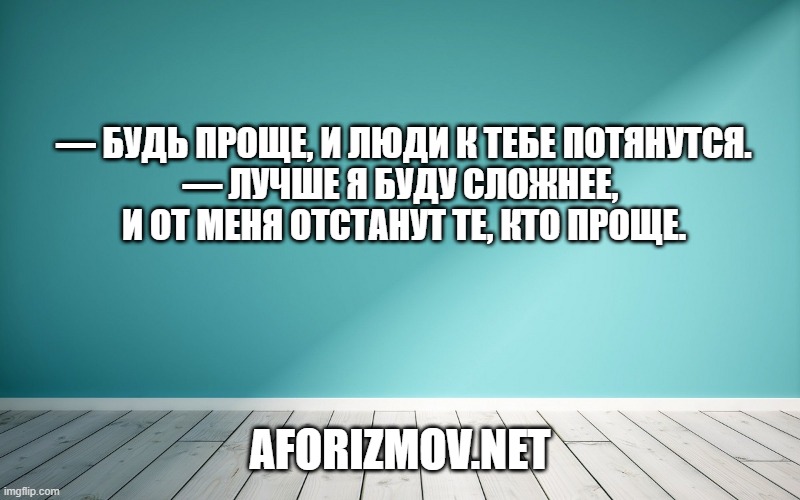 — Будь проще, и люди к тебе потянутся.
— Лучше я буду сложнее, и от меня отстанут те, кто проще.