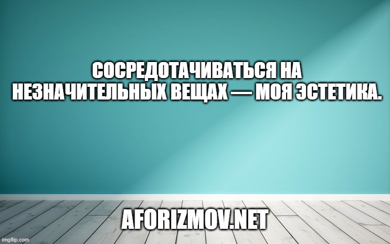 Сосредотачиваться на незначительных вещах — моя эстетика.