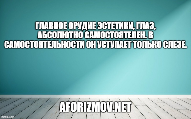 Главное орудие эстетики, глаз, абсолютно самостоятелен. В самостоятельности он уступает только слезе.