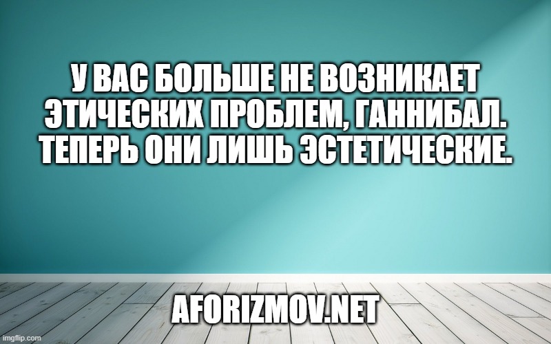 У вас больше не возникает этических проблем, Ганнибал. Теперь они лишь эстетические.