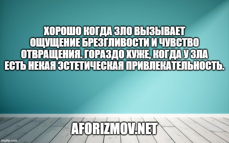  Хорошо когда зло вызывает ощущение брезгливости и чувство отвращения. Гораздо хуже, когда у зла есть некая эстетическая привлекательность.