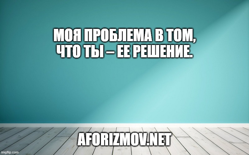 Моя проблема в том, что ты – ее решение.