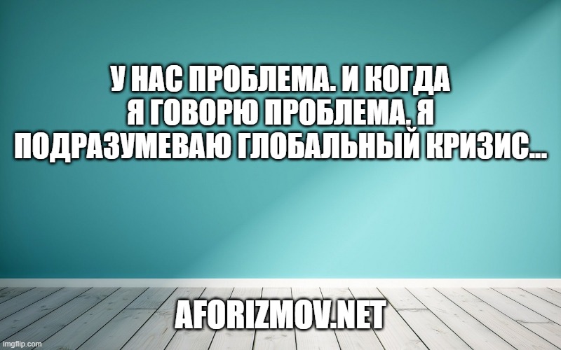 У нас проблема. И когда я говорю проблема, я подразумеваю глобальный кризис...