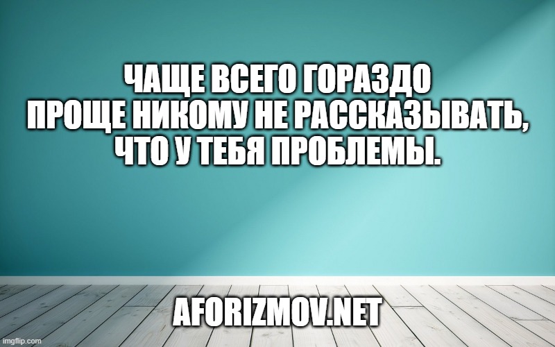 Чаще всего гораздо проще никому не рассказывать, что у тебя проблемы.