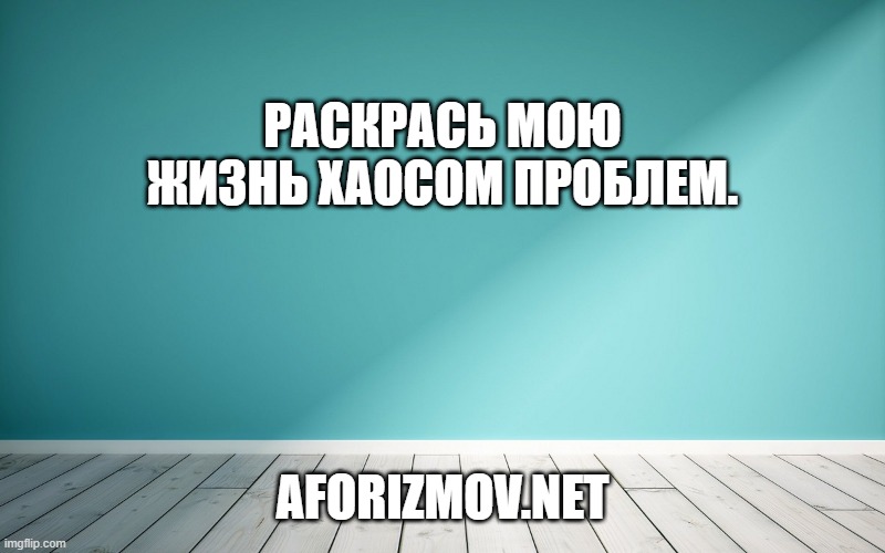 Раскрась мою жизнь хаосом проблем.