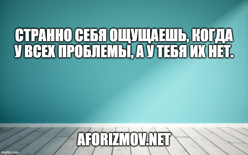 Странно себя ощущаешь, когда у всех проблемы, а у тебя их нет.
