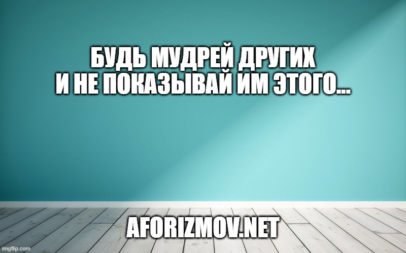 Будь мудрей других и не показывай им этого…