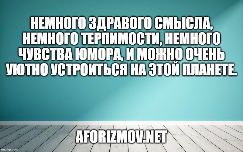 Немного здравого смысла, немного терпимости, немного чувства юмора, и можно очень уютно устроиться на этой планете.