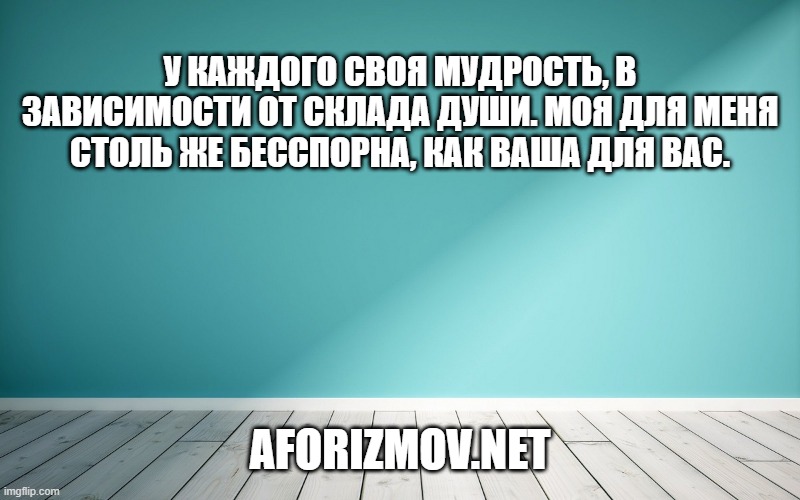 У каждого своя мудрость, в зависимости от склада души. Моя для меня столь же бесспорна, как ваша для вас.