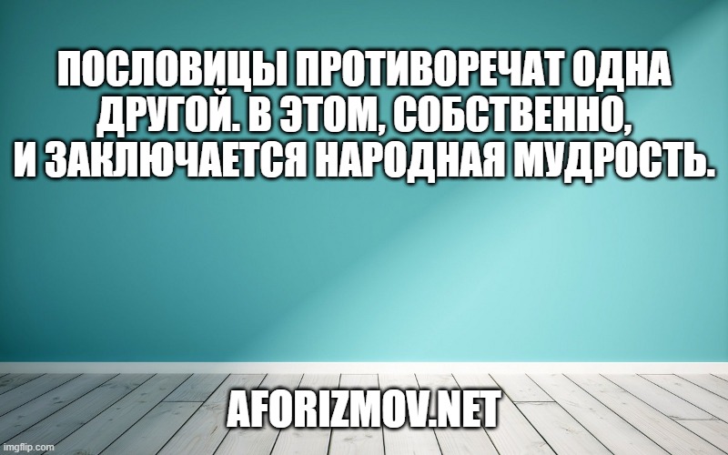 Пословицы противоречат одна другой. В этом, собственно, и заключается народная мудрость.