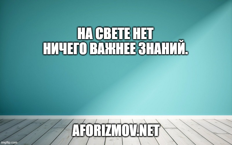 На свете нет ничего важнее знаний.