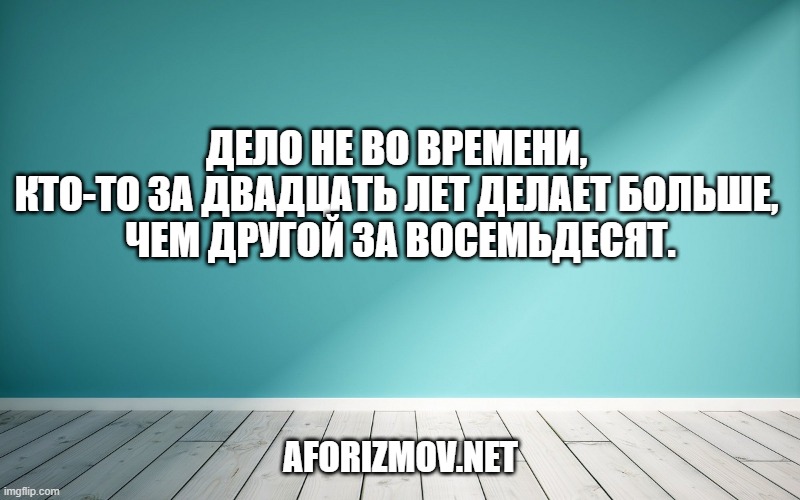 Дело не во времени, кто-то за двадцать лет делает больше, чем другой за восемьдесят.
