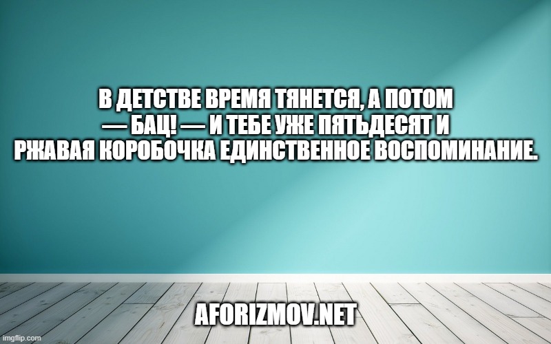 В детстве время тянется, а потом — бац! — и тебе уже пятьдесят и ржавая коробочка единственное воспоминание.