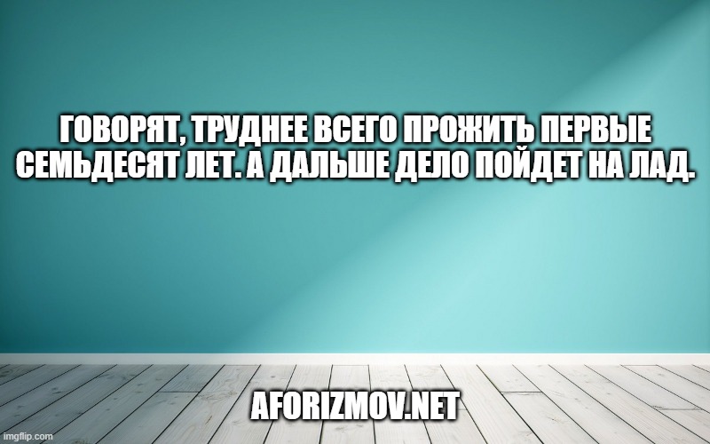 Говорят, труднее всего прожить первые семьдесят лет. А дальше дело пойдет на лад.