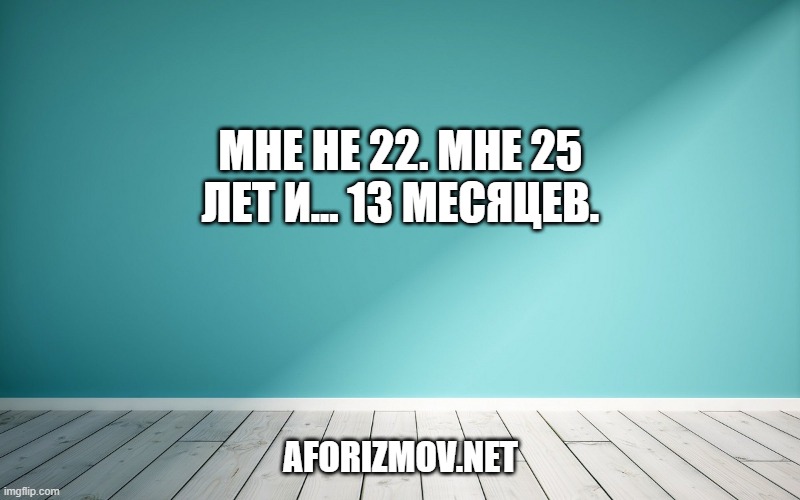 Мне не 22. Мне 25 лет и... 13 месяцев.