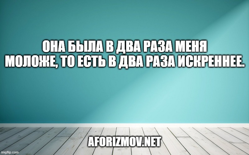 Она была в два раза меня моложе, то есть в два раза искреннее.