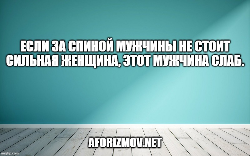 Если за спиной мужчины не стоит сильная женщина, этот мужчина слаб.