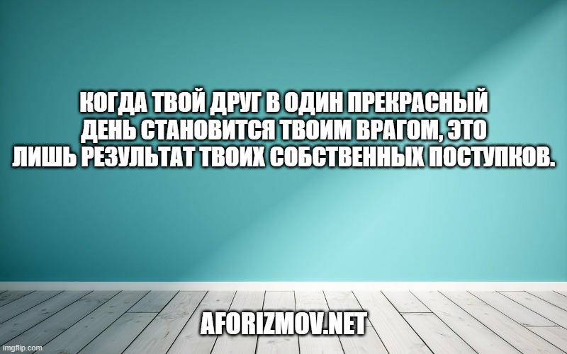 Когда твой друг в один прекрасный день становится твоим врагом, это лишь результат твоих собственных поступков.