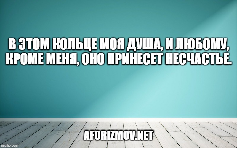 В этом кольце моя душа, и любому, кроме меня, оно принесет несчастье.