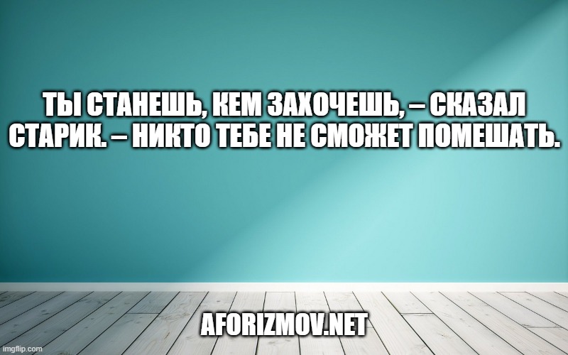 Ты станешь, кем захочешь, – сказал старик. – Никто тебе не сможет помешать.