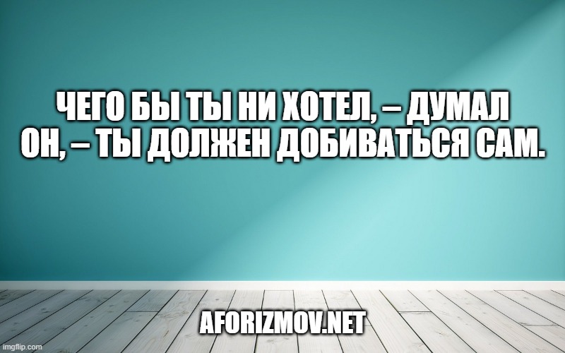 Чего бы ты ни хотел, – думал он, – ты должен добиваться сам.